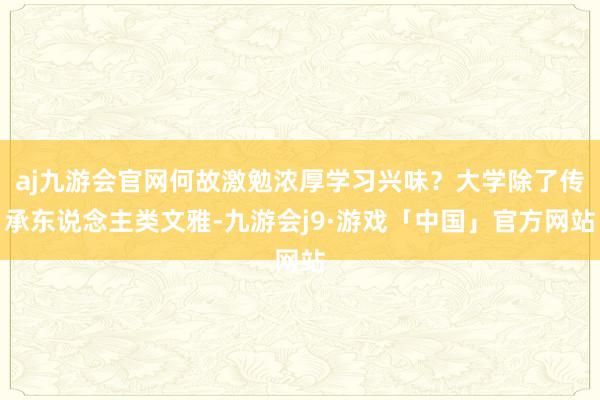 aj九游会官网何故激勉浓厚学习兴味?大学除了传承东说念主类文雅-九游会j9·游戏「中国」官方网站