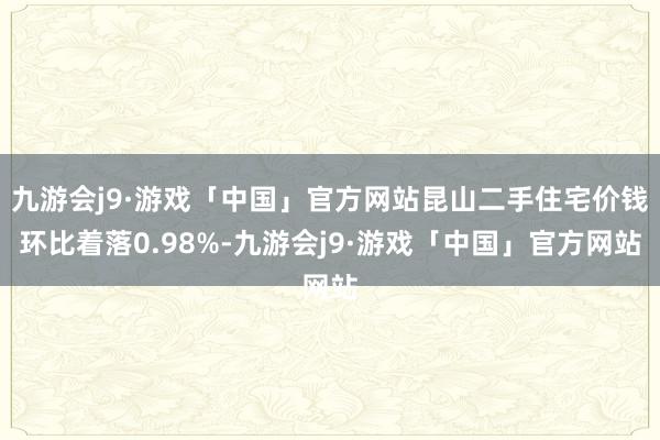 九游会j9·游戏「中国」官方网站昆山二手住宅价钱环比着落0.98%-九游会j9·游戏「中国」官方网站