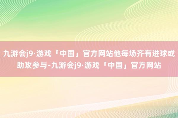 九游会j9·游戏「中国」官方网站他每场齐有进球或助攻参与-九游会j9·游戏「中国」官方网站
