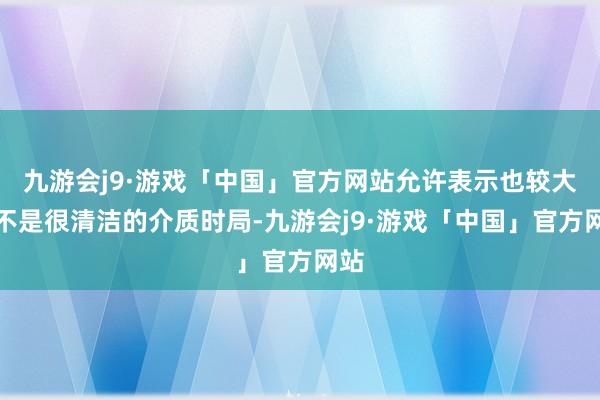 九游会j9·游戏「中国」官方网站允许表示也较大且不是很清洁的介质时局-九游会j9·游戏「中国」官方网站