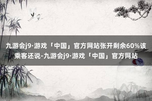 九游会j9·游戏「中国」官方网站张开剩余60%该乘客还说-九游会j9·游戏「中国」官方网站