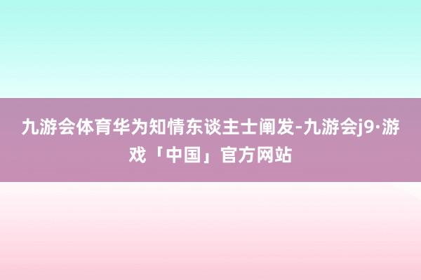九游会体育华为知情东谈主士阐发-九游会j9·游戏「中国」官方网站