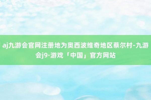 aj九游会官网注册地为奥西波维奇地区蔡尔村-九游会j9·游戏「中国」官方网站
