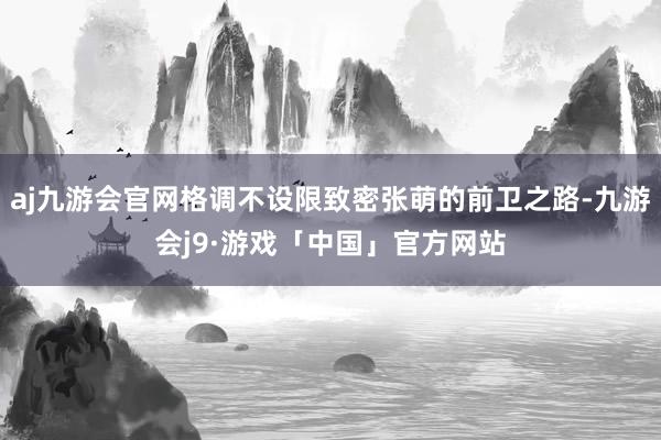aj九游会官网格调不设限致密张萌的前卫之路-九游会j9·游戏「中国」官方网站