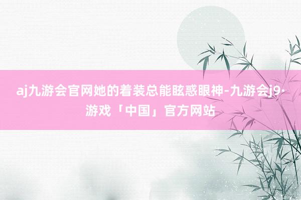 aj九游会官网她的着装总能眩惑眼神-九游会j9·游戏「中国」官方网站