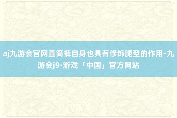 aj九游会官网直筒裤自身也具有修饰腿型的作用-九游会j9·游戏「中国」官方网站