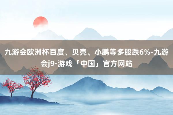 九游会欧洲杯百度、贝壳、小鹏等多股跌6%-九游会j9·游戏「中国」官方网站