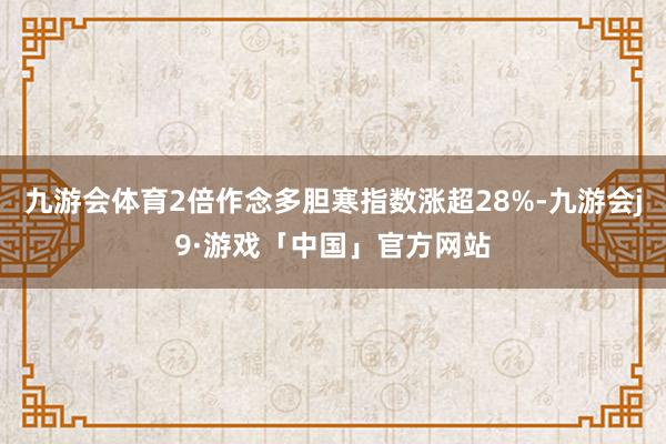 九游会体育2倍作念多胆寒指数涨超28%-九游会j9·游戏「中国」官方网站