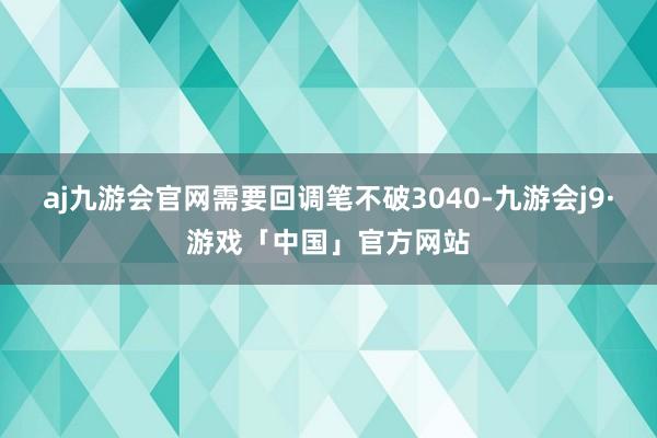 aj九游会官网需要回调笔不破3040-九游会j9·游戏「中国」官方网站