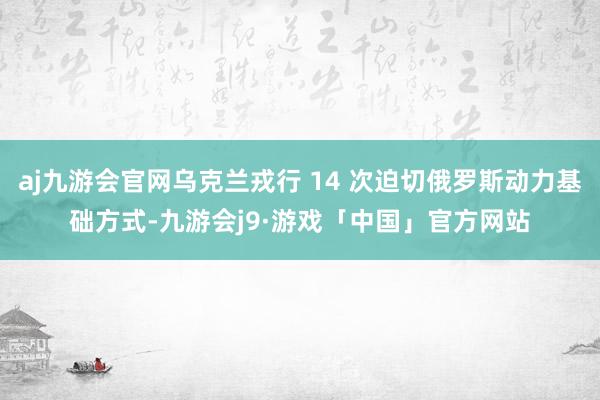aj九游会官网乌克兰戎行 14 次迫切俄罗斯动力基础方式-九游会j9·游戏「中国」官方网站