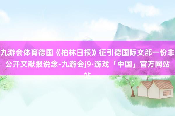 九游会体育德国《柏林日报》征引德国际交部一份非公开文献报说念-九游会j9·游戏「中国」官方网站