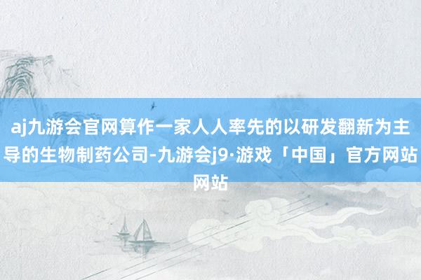 aj九游会官网算作一家人人率先的以研发翻新为主导的生物制药公司-九游会j9·游戏「中国」官方网站