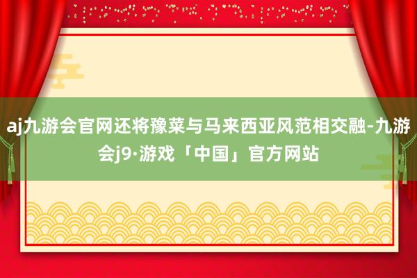 aj九游会官网还将豫菜与马来西亚风范相交融-九游会j9·游戏「中国」官方网站