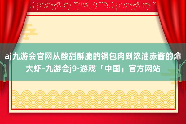 aj九游会官网从酸甜酥脆的锅包肉到浓油赤酱的㸆大虾-九游会j9·游戏「中国」官方网站