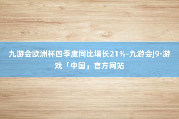 九游会欧洲杯四季度同比增长21%-九游会j9·游戏「中国」官方网站