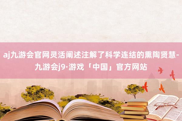 aj九游会官网灵活阐述注解了科学连结的熏陶贤慧-九游会j9·游戏「中国」官方网站