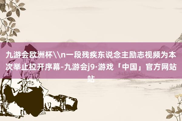 九游会欧洲杯\n一段残疾东说念主励志视频为本次举止拉开序幕-九游会j9·游戏「中国」官方网站