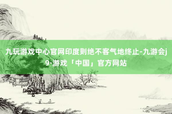 九玩游戏中心官网印度则绝不客气地终止-九游会j9·游戏「中国」官方网站