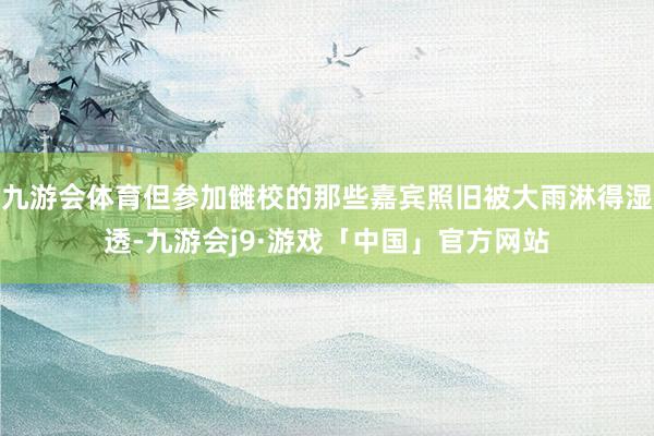 九游会体育但参加雠校的那些嘉宾照旧被大雨淋得湿透-九游会j9·游戏「中国」官方网站