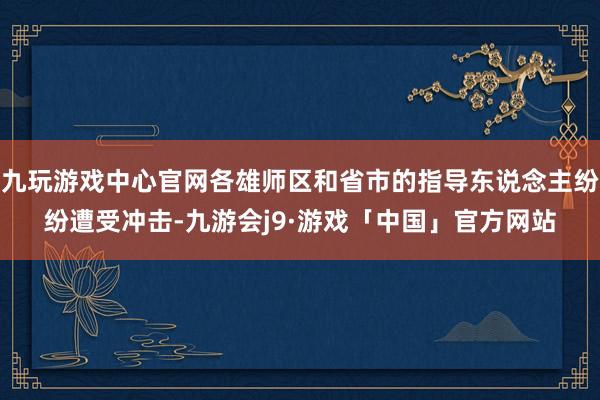 九玩游戏中心官网各雄师区和省市的指导东说念主纷纷遭受冲击-九游会j9·游戏「中国」官方网站