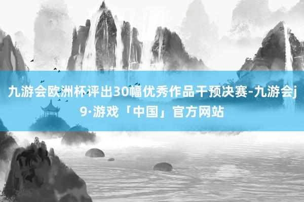 九游会欧洲杯评出30幅优秀作品干预决赛-九游会j9·游戏「中国」官方网站
