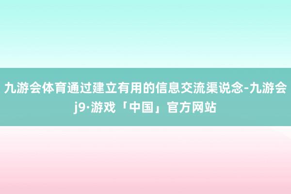 九游会体育通过建立有用的信息交流渠说念-九游会j9·游戏「中国」官方网站