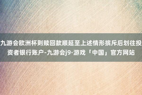 九游会欧洲杯则赎回款顺延至上述情形摈斥后划往投资者银行账户-九游会j9·游戏「中国」官方网站