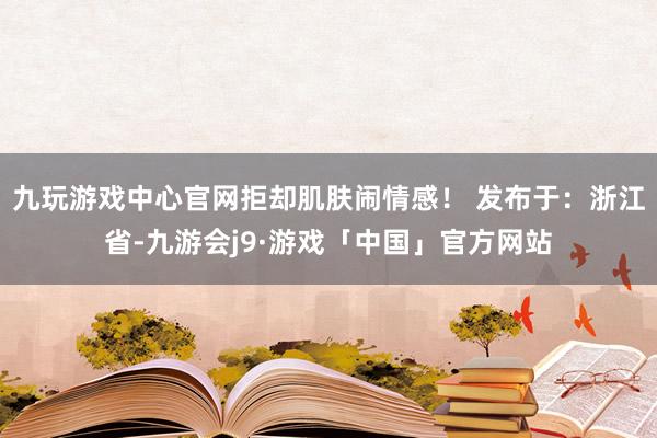 九玩游戏中心官网拒却肌肤闹情感！ 发布于：浙江省-九游会j9·游戏「中国」官方网站