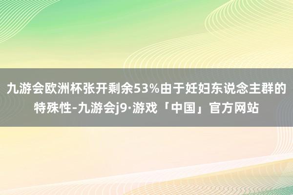 九游会欧洲杯张开剩余53%由于妊妇东说念主群的特殊性-九游会j9·游戏「中国」官方网站