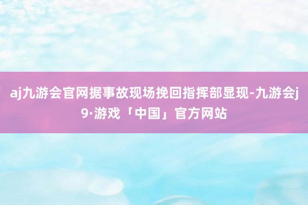 aj九游会官网据事故现场挽回指挥部显现-九游会j9·游戏「中国」官方网站
