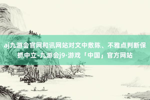 aj九游会官网和讯网站对文中敷陈、不雅点判断保抓中立-九游会j9·游戏「中国」官方网站