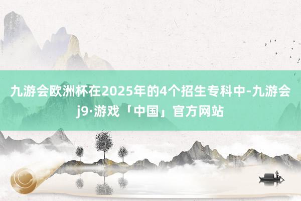 九游会欧洲杯在2025年的4个招生专科中-九游会j9·游戏「中国」官方网站