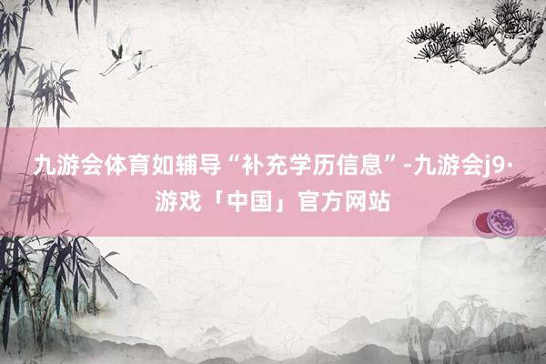九游会体育如辅导“补充学历信息”-九游会j9·游戏「中国」官方网站