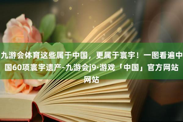 九游会体育这些属于中国，更属于寰宇！一图看遍中国60项寰宇遗产-九游会j9·游戏「中国」官方网站