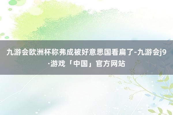 九游会欧洲杯称弗成被好意思国看扁了-九游会j9·游戏「中国」官方网站