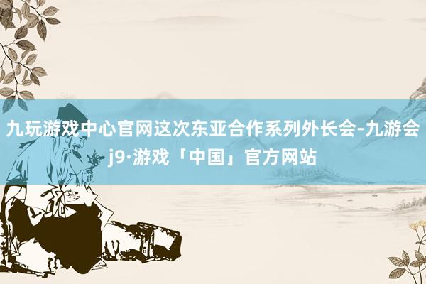 九玩游戏中心官网这次东亚合作系列外长会-九游会j9·游戏「中国」官方网站