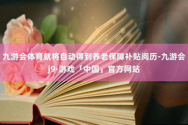 九游会体育就将自动得到养老保障补贴阅历-九游会j9·游戏「中国」官方网站