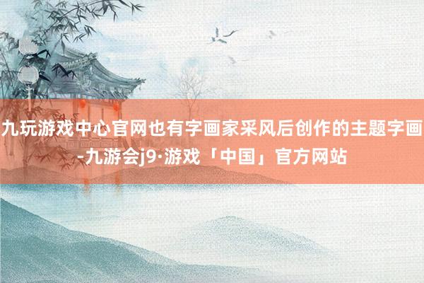 九玩游戏中心官网也有字画家采风后创作的主题字画-九游会j9·游戏「中国」官方网站
