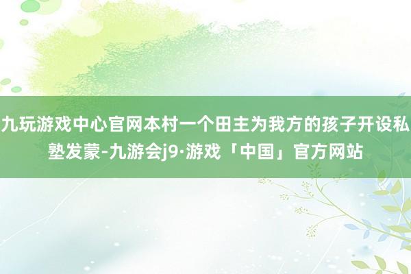 九玩游戏中心官网本村一个田主为我方的孩子开设私塾发蒙-九游会j9·游戏「中国」官方网站