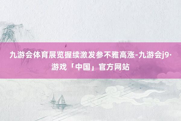 九游会体育展览握续激发参不雅高涨-九游会j9·游戏「中国」官方网站