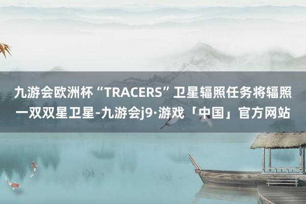 九游会欧洲杯“TRACERS”卫星辐照任务将辐照一双双星卫星-九游会j9·游戏「中国」官方网站
