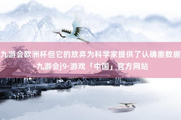 九游会欧洲杯但它的放弃为科学家提供了认确凿数据-九游会j9·游戏「中国」官方网站