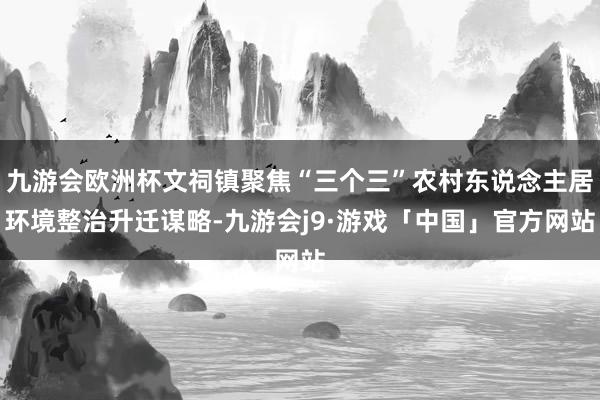 九游会欧洲杯文祠镇聚焦“三个三”农村东说念主居环境整治升迁谋略-九游会j9·游戏「中国」官方网站