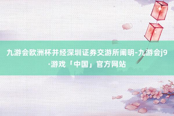 九游会欧洲杯并经深圳证券交游所阐明-九游会j9·游戏「中国」官方网站