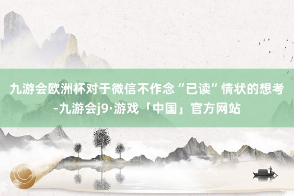 九游会欧洲杯　　对于微信不作念“已读”情状的想考-九游会j9·游戏「中国」官方网站