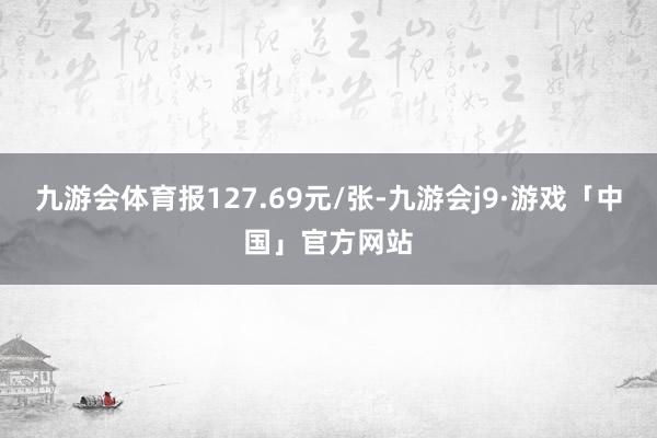 九游会体育报127.69元/张-九游会j9·游戏「中国」官方网站