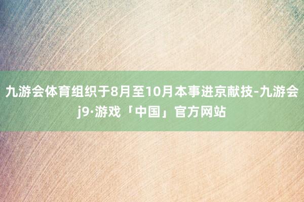 九游会体育组织于8月至10月本事进京献技-九游会j9·游戏「中国」官方网站