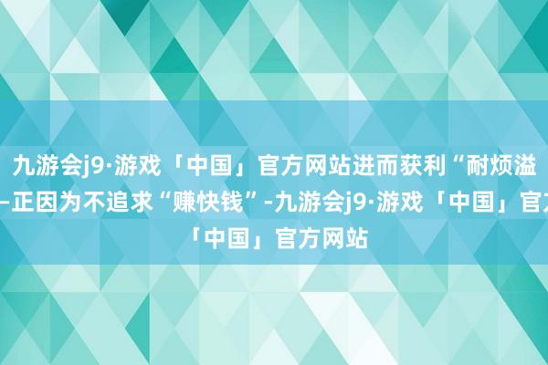 九游会j9·游戏「中国」官方网站进而获利“耐烦溢价”——正因为不追求“赚快钱”-九游会j9·游戏「中国」官方网站