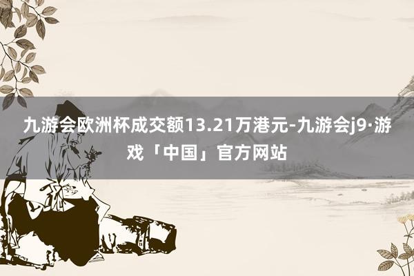 九游会欧洲杯成交额13.21万港元-九游会j9·游戏「中国」官方网站