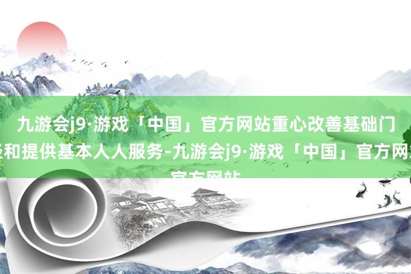九游会j9·游戏「中国」官方网站重心改善基础门径和提供基本人人服务-九游会j9·游戏「中国」官方网站